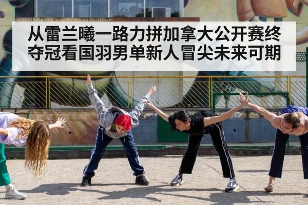 从雷兰曦一路力拼加拿大公开赛终夺冠看国羽男单新人冒尖未来可期