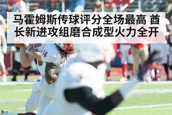 马霍姆斯传球评分全场最高 酋长新进攻组磨合成型火力全开