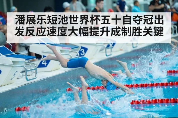 潘展乐短池世界杯五十自夺冠出发反应速度大幅提升成制胜关键