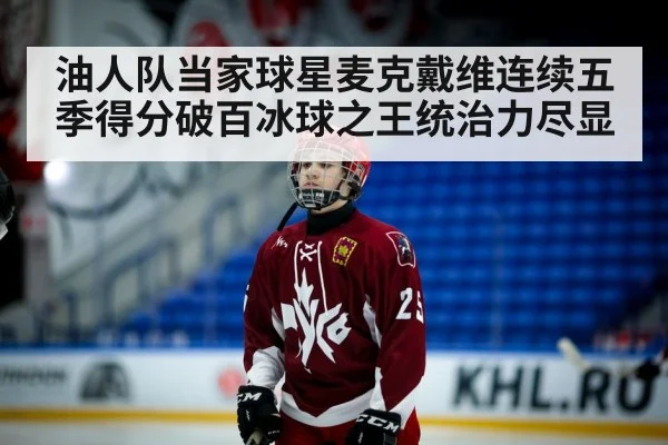 油人队当家球星麦克戴维连续五季得分破百冰球之王统治力尽显