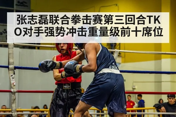 张志磊联合拳击赛第三回合TKO对手强势冲击重量级前十席位