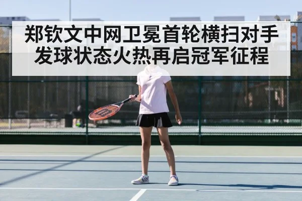 郑钦文中网卫冕首轮横扫对手 发球状态火热再启冠军征程