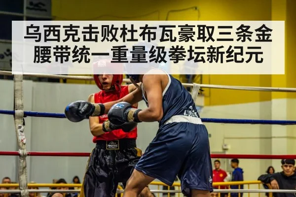 乌西克击败杜布瓦豪取三条金腰带统一重量级拳坛新纪元
