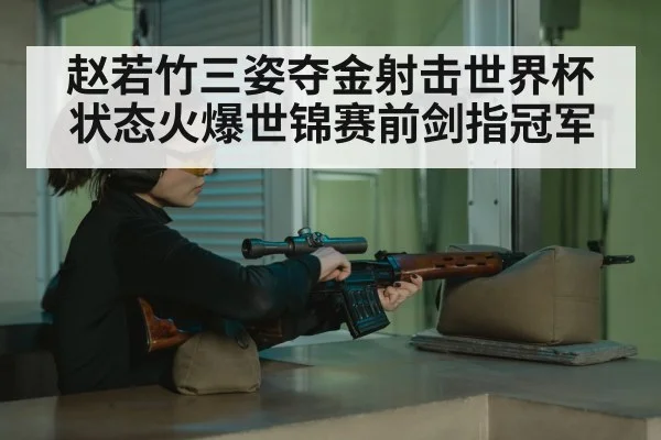 赵若竹三姿夺金射击世界杯状态火爆世锦赛前剑指冠军