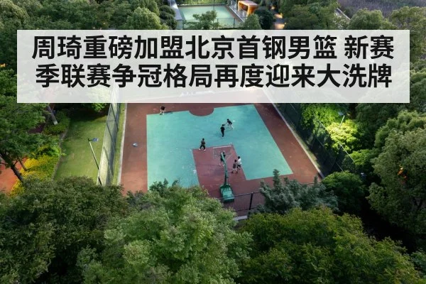 周琦重磅加盟北京首钢男篮 新赛季联赛争冠格局再度迎来大洗牌