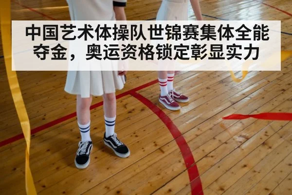 中国艺术体操队世锦赛集体全能夺金，奥运资格锁定彰显实力