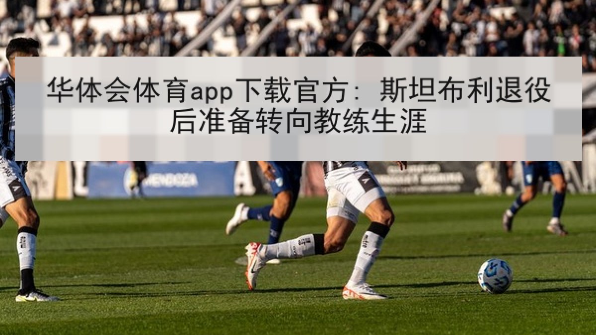 华体会体育app下载官方: 斯坦布利退役后准备转向教练生涯 华体会体育app下载官方: 斯坦布利退役后准备转向教练生涯